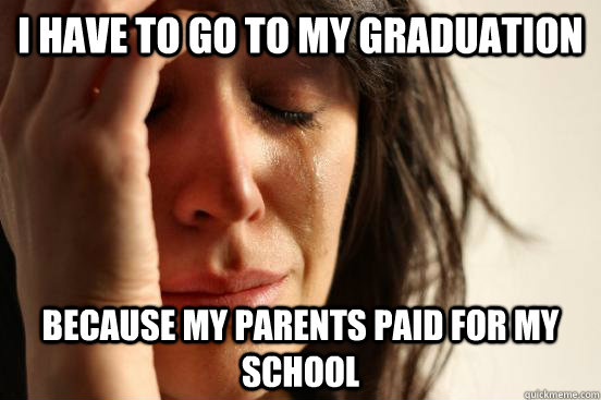 I have to go to my graduation because my parents paid for my school  First World Problems