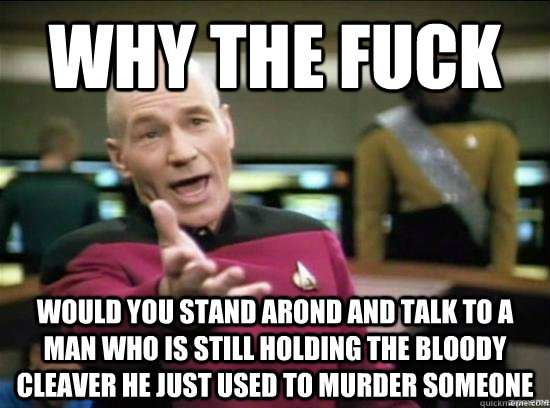 why the fuck would you stand arond and talk to a man who is still holding the bloody cleaver he just used to murder someone - why the fuck would you stand arond and talk to a man who is still holding the bloody cleaver he just used to murder someone  Annoyed Picard HD