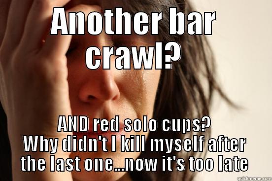ANOTHER BAR CRAWL? AND RED SOLO CUPS? WHY DIDN'T I KILL MYSELF AFTER THE LAST ONE...NOW IT'S TOO LATE First World Problems