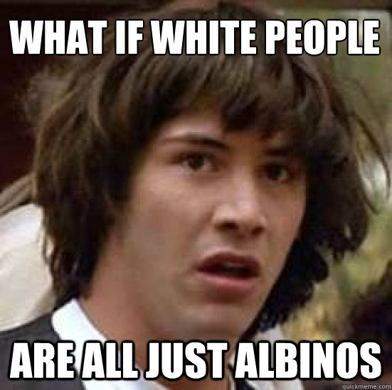 what if white people are all just albinos  conspiracy keanu