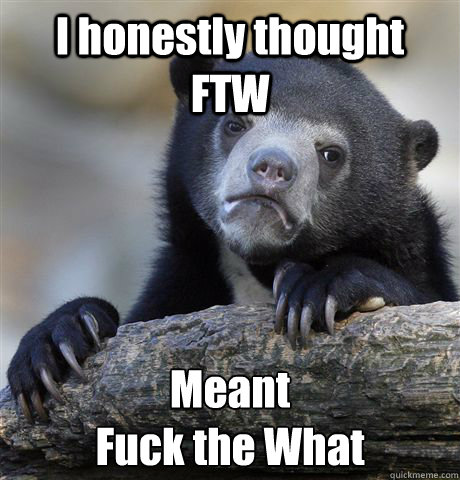 I honestly thought  FTW Meant
Fuck the What  Confession Bear