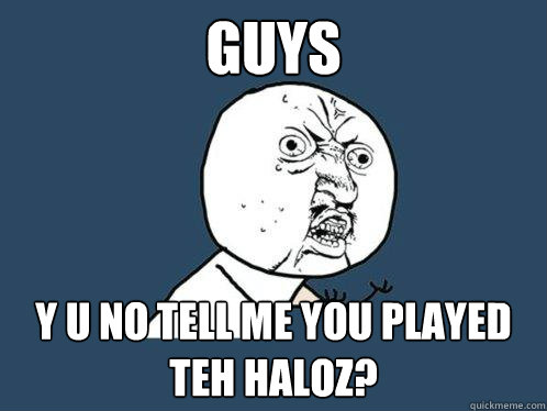 Guys y u no tell me you played teh haloz?  Y U No