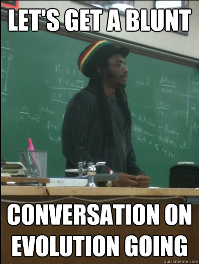 Let's get a blunt conversation on evolution going  Rasta Science Teacher