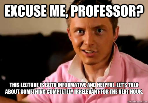 Excuse me, Professor? This lecture is both informative and helpful. Let's talk about something completely irrelevant for the next hour. 
  - Excuse me, Professor? This lecture is both informative and helpful. Let's talk about something completely irrelevant for the next hour. 
   Rising 3L