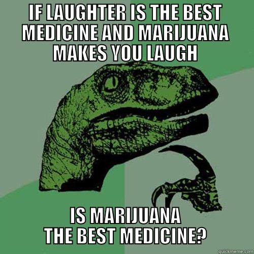 IF LAUGHTER IS THE BEST MEDICINE AND MARIJUANA MAKES YOU LAUGH IS MARIJUANA THE BEST MEDICINE? Philosoraptor
