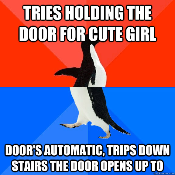 tries holding the door for cute girl  door's automatic, trips down stairs the door opens up to  Socially Awesome Awkward Penguin