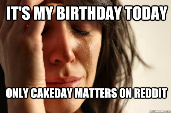 It's my birthday today Only cakeday matters on reddit  1st World Problems