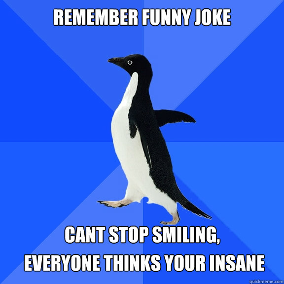 remember funny joke cant stop smiling, everyone thinks your insane  Socially Awkward Penguin