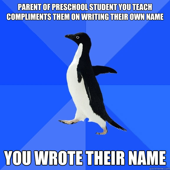 Parent of preschool student you teach compliments them on writing their own name You wrote their name  Socially Awkward Penguin