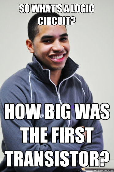 So what's a logic circuit? HOW BIG WAS THE FIRST TRANSISTOR?  Excited Poly Kid