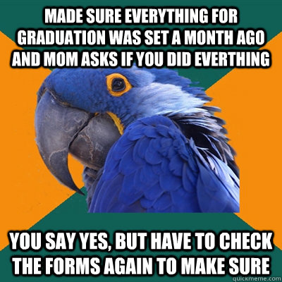 Made sure everything for graduation was set a month ago and mom asks if you did everthing you say yes, but have to check the forms again to make sure  Paranoid Parrot