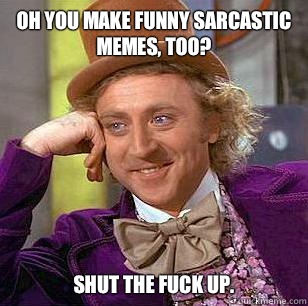 Oh you make funny sarcastic memes, too? Shut the fuck up. - Oh you make funny sarcastic memes, too? Shut the fuck up.  Condescending Wonka