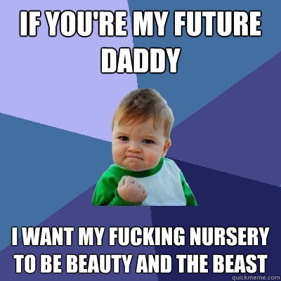 If you're my future daddy i want my fucking nursery to be beauty and the beast  Success Kid