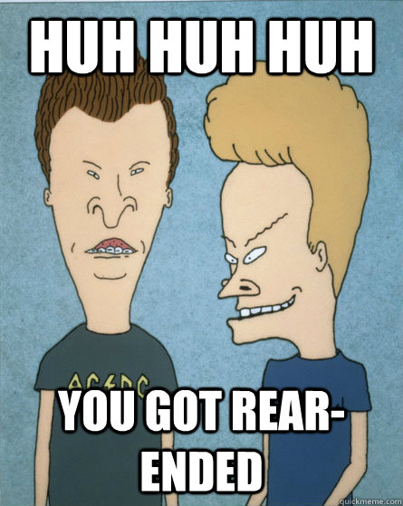 huh huh huh you got rear-ended - huh huh huh you got rear-ended  Beavis and Butthead