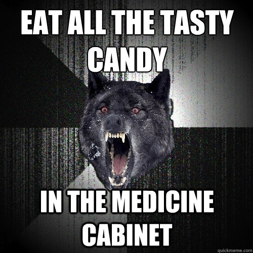 EAT ALL THE TASTY CANDY IN THE MEDICINE CABINET  Insanity Wolf