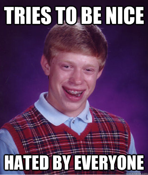 tries to be nice hated by everyone  Bad Luck Brian
