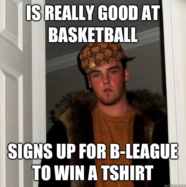 Is really good at basketball Signs up for b-league to win a tshirt  Scumbag Steve