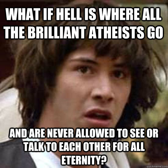 What if hell is where all the brilliant atheists go and are never allowed to see or talk to each other for all eternity?  conspiracy keanu