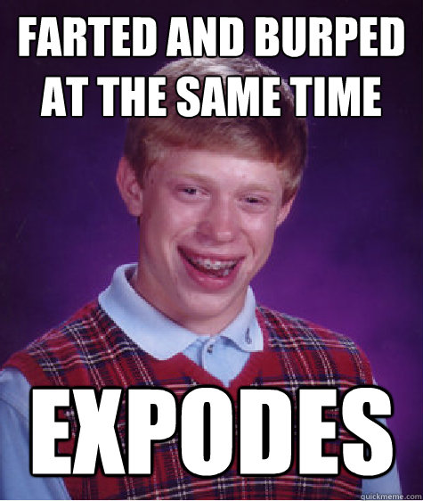 FARTED AND BURPED AT THE SAME TIME EXPODES  Bad Luck Brian