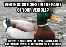 White scratches on the paint of your vehicle? Buff with whitening toothpaste and a soft rag/sponge, it will redistribute the clear-coat  Good Advice Duck