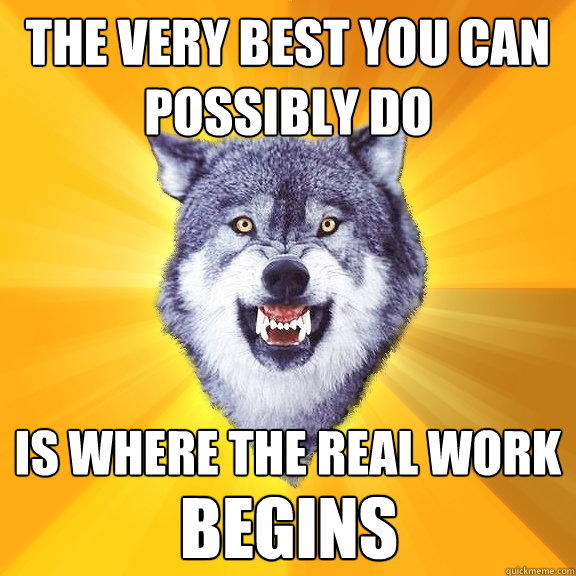 The very best you can possibly do is where the REAL work BEGINS  Courage Wolf