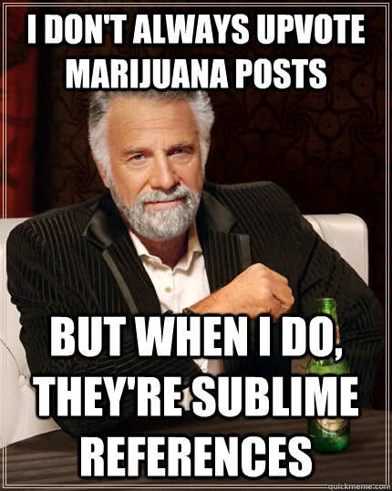 I don't always upvote marijuana posts But when I do, they're Sublime references  The Most Interesting Man In The World