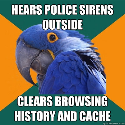hears police sirens outside clears browsing history and cache  Paranoid Parrot