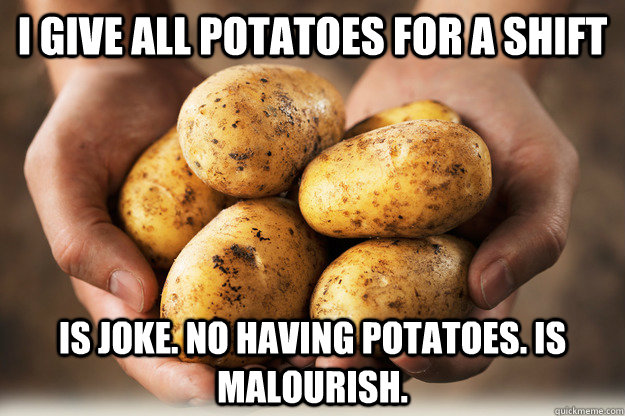 I give all potatoes for a shift Is joke. no having potatoes. Is malourish. - I give all potatoes for a shift Is joke. no having potatoes. Is malourish.  As a latvian