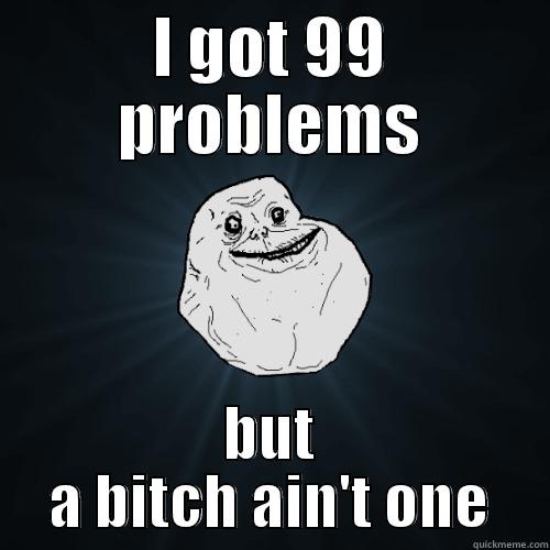 I GOT 99 PROBLEMS BUT A BITCH AIN'T ONE Forever Alone