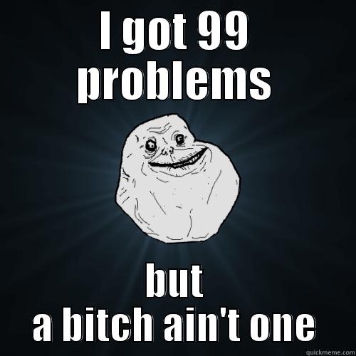 Hehe true - I GOT 99 PROBLEMS BUT A BITCH AIN'T ONE Forever Alone