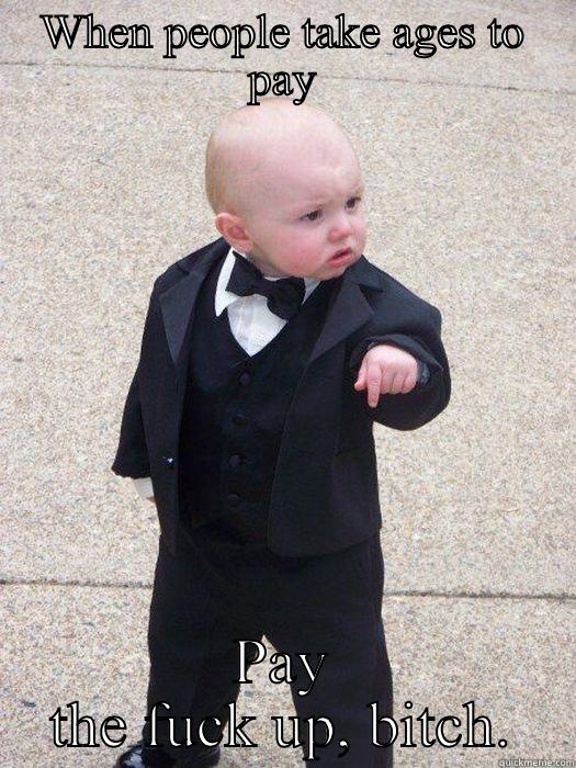 WHEN PEOPLE TAKE AGES TO PAY PAY THE FUCK UP, BITCH. Baby Godfather