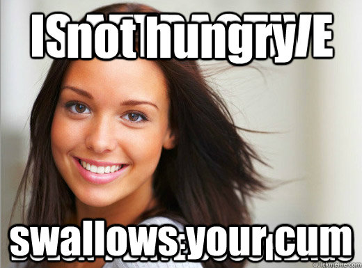 not hungry swallows your cum - not hungry swallows your cum  i suck at meme