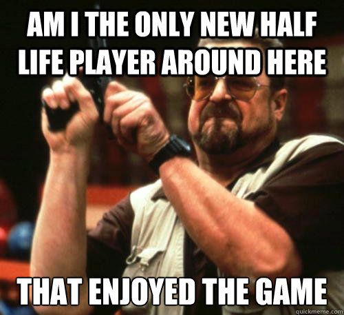 Am i the only new half life player around here That enjoyed the game  Am I The Only One Around Here