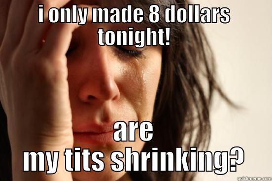 I ONLY MADE 8 DOLLARS TONIGHT! ARE MY TITS SHRINKING? First World Problems