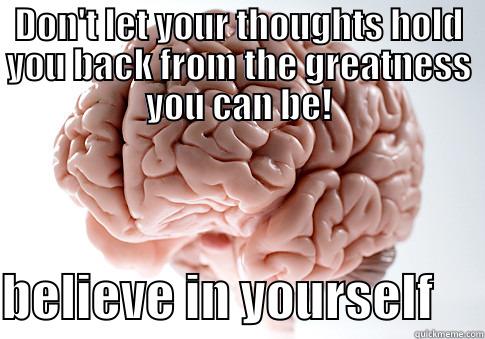 DON'T LET YOUR THOUGHTS HOLD YOU BACK FROM THE GREATNESS YOU CAN BE!  BELIEVE IN YOURSELF     Scumbag Brain