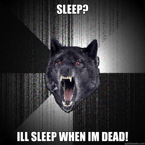 Sleep?  ILL SLEEP WHEN IM DEAD!  insanitywolf