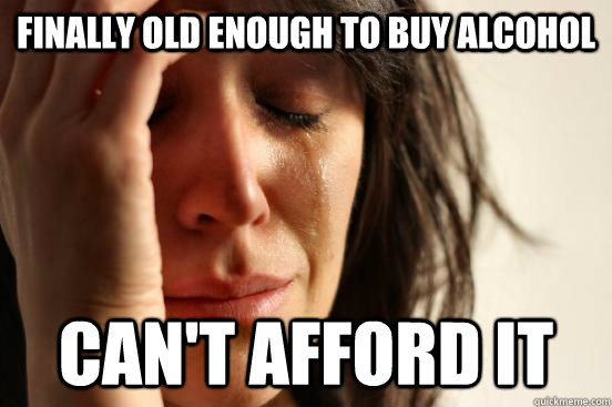 finally old enough to buy alcohol Can't afford it  First World Problems