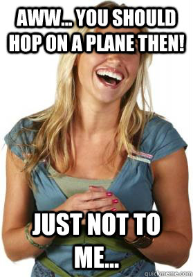 Aww... You should hop on a plane then! Just not to me...  Friend Zone Fiona