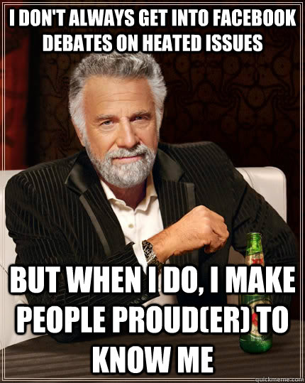 I don't always get into Facebook debates on heated issues but when I do, I make people proud(er) to know me  The Most Interesting Man In The World