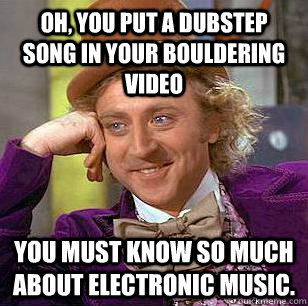 Oh, you put a dubstep song in your bouldering video You must know so much about electronic music.  Condescending Wonka