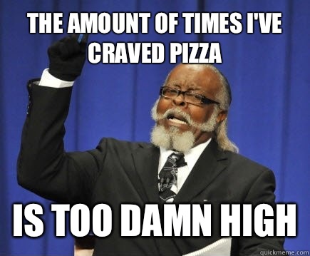 The amount of times I've craved pizza Is too damn high  Too Damn High