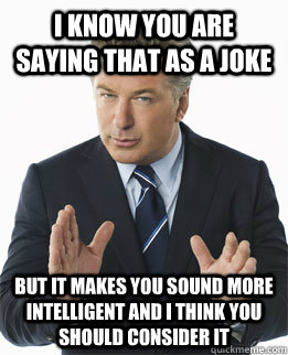 I know you are saying that as a joke but it makes you sound more intelligent and I think you should consider it - I know you are saying that as a joke but it makes you sound more intelligent and I think you should consider it  Misc