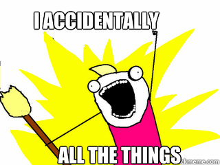 I accidentally ALL THE THINGS  All The Things