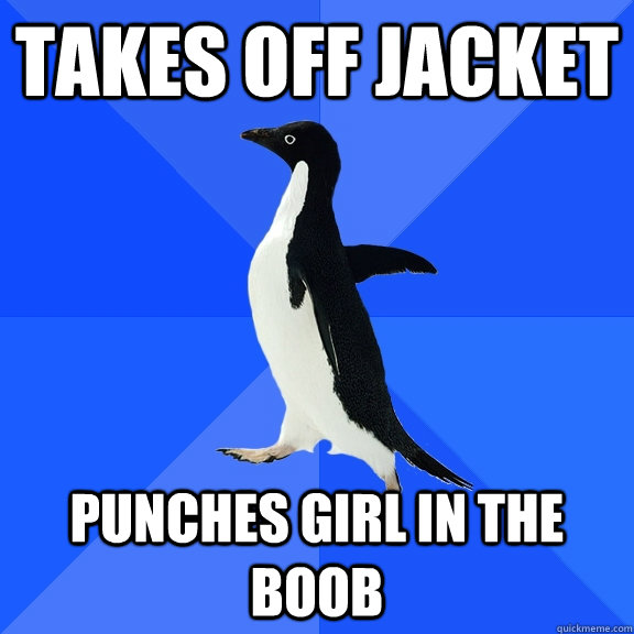 Takes off jacket  Punches girl in the boob  Socially Awkward Penguin