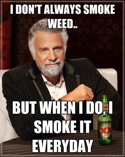 I don't always smoke weed.. But When I do, I smoke it everyday  The Most Interesting Man In The World