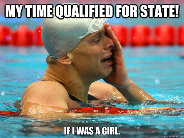 my time qualified for state! if I was a girl. - my time qualified for state! if I was a girl.  First World Swimmer Problems