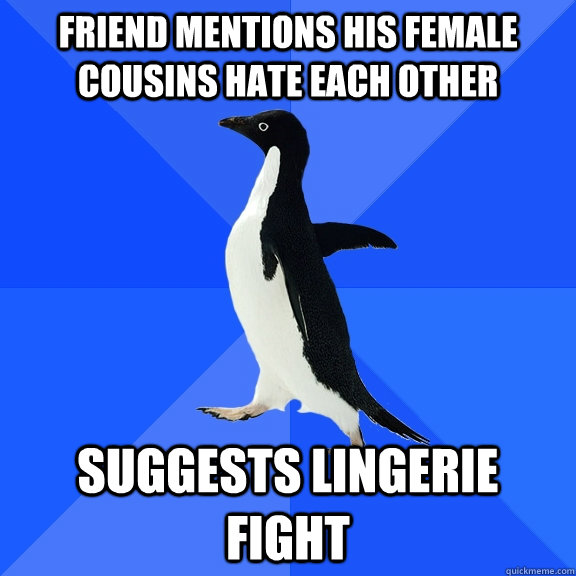 Friend mentions his female cousins hate each other  Suggests lingerie fight  Socially Awkward Penguin