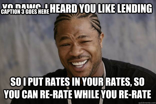 Yo dawg, I heard you like lending So I put rates in your rates, so you can re-rate while you re-rate Caption 3 goes here  Xzibit meme