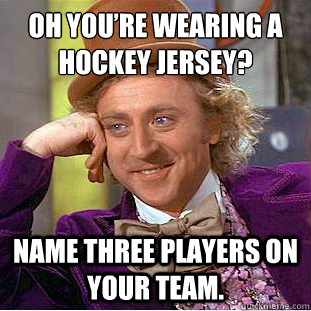Oh You’re wearing a hockey Jersey? Name three players on your team.  Condescending Wonka