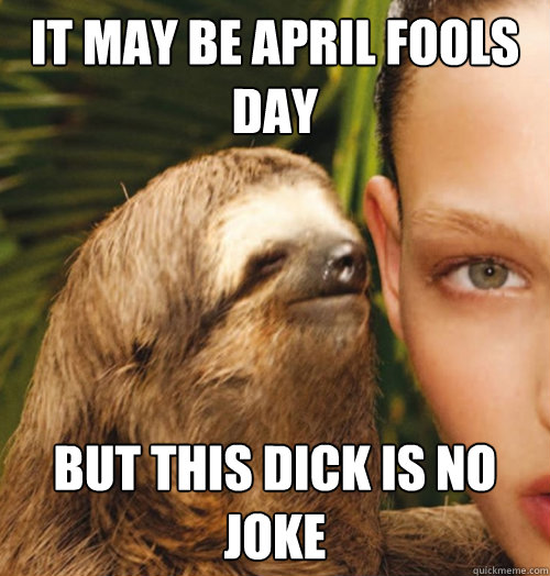 It may be april fools day but this dick is no joke  Whispering Sloth